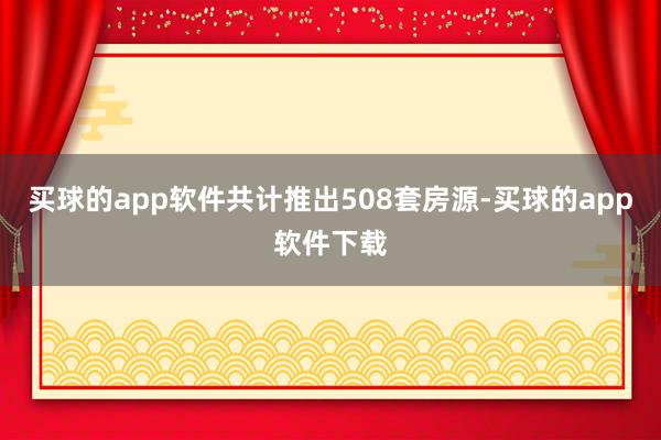 买球的app软件共计推出508套房源-买球的app软件下载