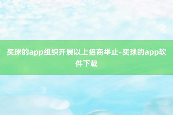 买球的app组织开展以上招商举止-买球的app软件下载