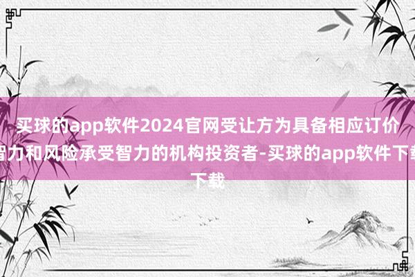 买球的app软件2024官网受让方为具备相应订价智力和风险承受智力的机构投资者-买球的app软件下载
