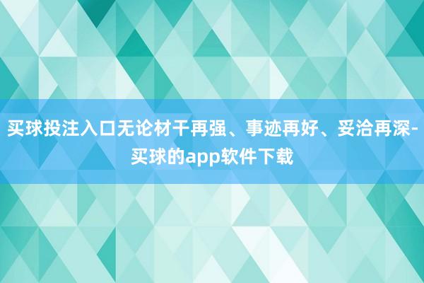 买球投注入口无论材干再强、事迹再好、妥洽再深-买球的app软件下载
