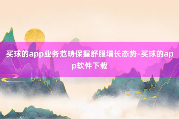 买球的app业务范畴保握舒服增长态势-买球的app软件下载