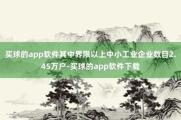 买球的app软件其中界限以上中小工业企业数目2.45万户-买球的app软件下载