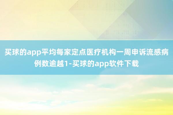 买球的app平均每家定点医疗机构一周申诉流感病例数逾越1-买球的app软件下载