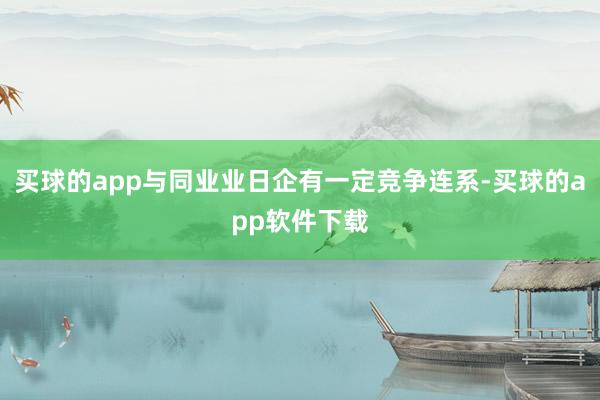 买球的app与同业业日企有一定竞争连系-买球的app软件下载