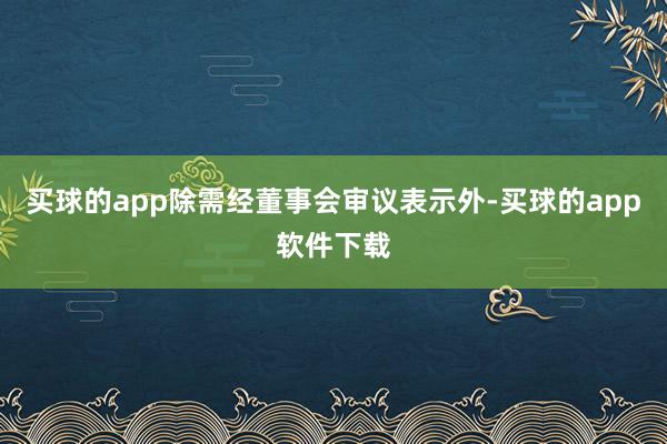买球的app除需经董事会审议表示外-买球的app软件下载
