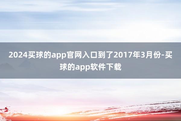 2024买球的app官网入口到了2017年3月份-买球的app软件下载