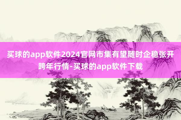 买球的app软件2024官网市集有望随时企稳张开跨年行情-买球的app软件下载