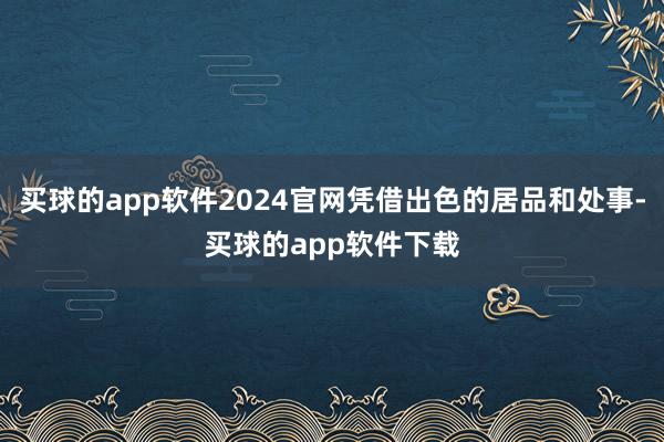 买球的app软件2024官网凭借出色的居品和处事-买球的app软件下载