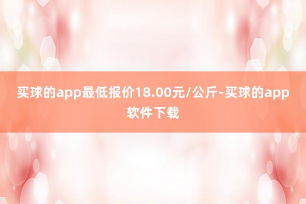 买球的app最低报价18.00元/公斤-买球的app软件下载