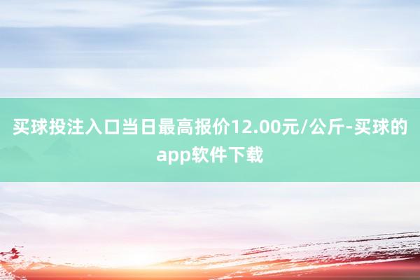 买球投注入口当日最高报价12.00元/公斤-买球的app软件下载