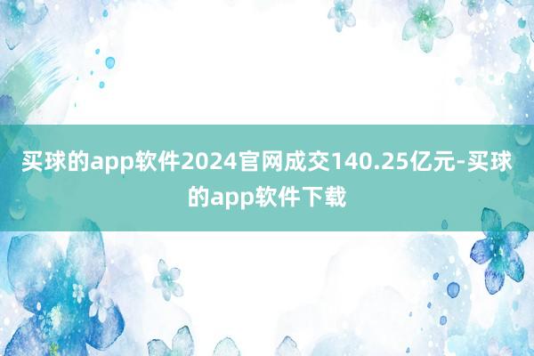 买球的app软件2024官网成交140.25亿元-买球的app软件下载