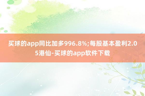 买球的app同比加多996.8%;每股基本盈利2.05港仙-买球的app软件下载