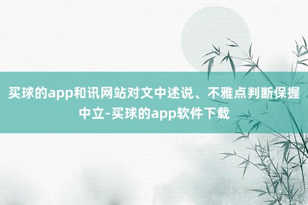 买球的app和讯网站对文中述说、不雅点判断保握中立-买球的app软件下载