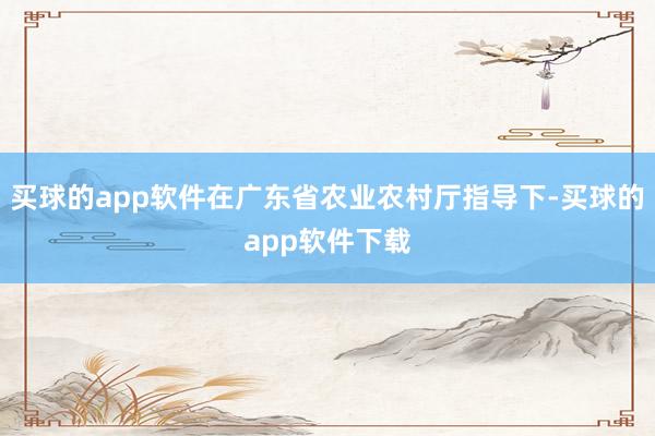 买球的app软件在广东省农业农村厅指导下-买球的app软件下载