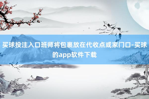 买球投注入口班师将包裹放在代收点或家门口-买球的app软件下载