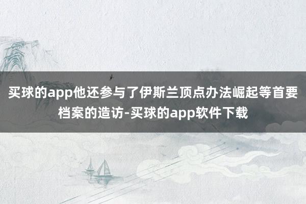 买球的app他还参与了伊斯兰顶点办法崛起等首要档案的造访-买球的app软件下载