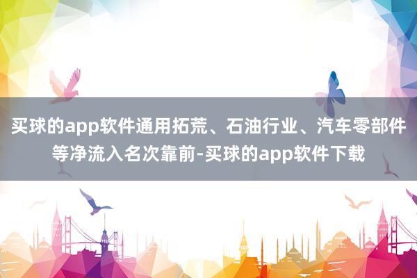 买球的app软件通用拓荒、石油行业、汽车零部件等净流入名次靠前-买球的app软件下载
