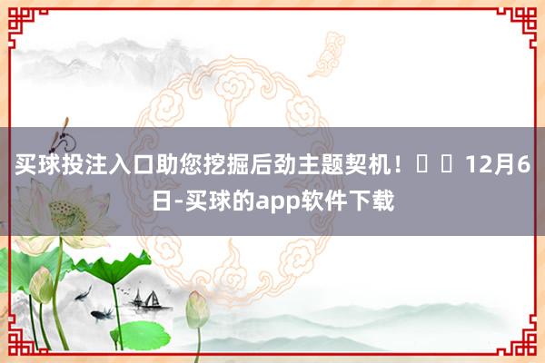 买球投注入口助您挖掘后劲主题契机！		12月6日-买球的app软件下载