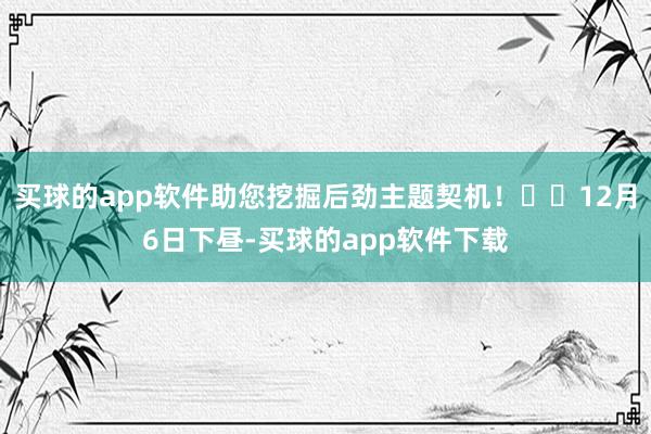 买球的app软件助您挖掘后劲主题契机！		12月6日下昼-买球的app软件下载