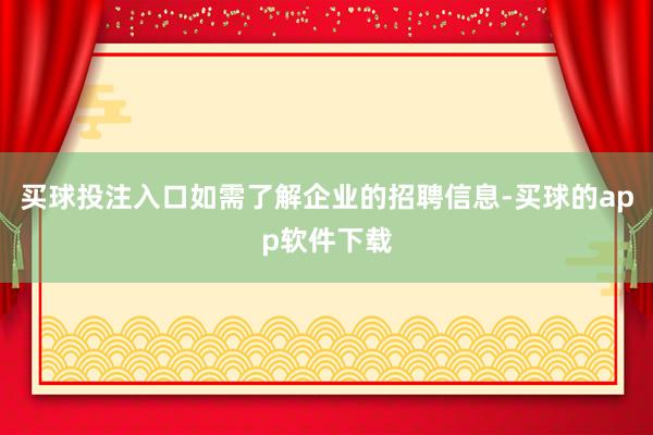 买球投注入口如需了解企业的招聘信息-买球的app软件下载