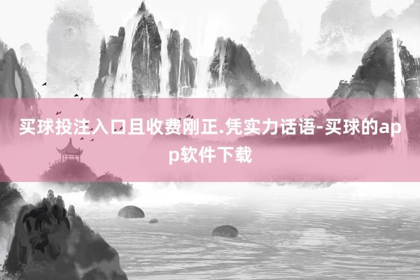 买球投注入口且收费刚正.凭实力话语-买球的app软件下载