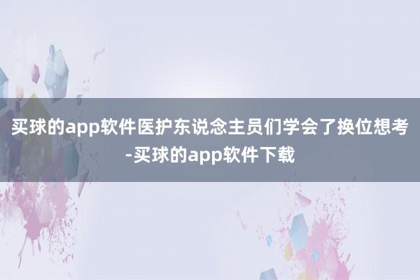买球的app软件医护东说念主员们学会了换位想考-买球的app软件下载