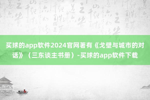 买球的app软件2024官网著有《戈壁与城市的对话》（三东谈主书册）-买球的app软件下载