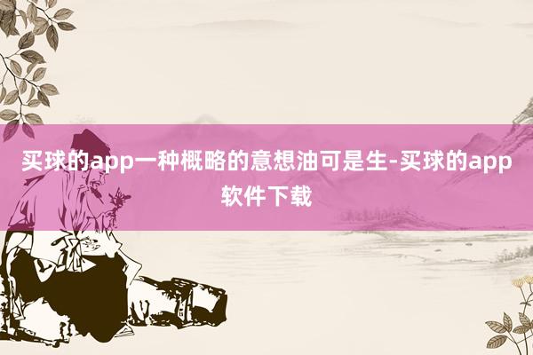 买球的app一种概略的意想油可是生-买球的app软件下载