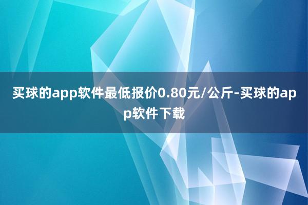 买球的app软件最低报价0.80元/公斤-买球的app软件下载