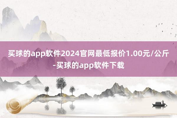 买球的app软件2024官网最低报价1.00元/公斤-买球的app软件下载