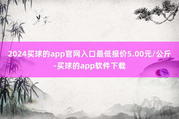 2024买球的app官网入口最低报价5.00元/公斤-买球的app软件下载