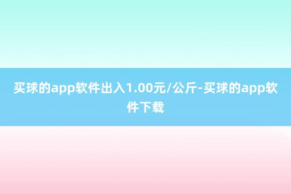 买球的app软件出入1.00元/公斤-买球的app软件下载