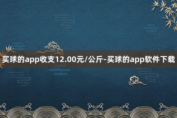 买球的app收支12.00元/公斤-买球的app软件下载