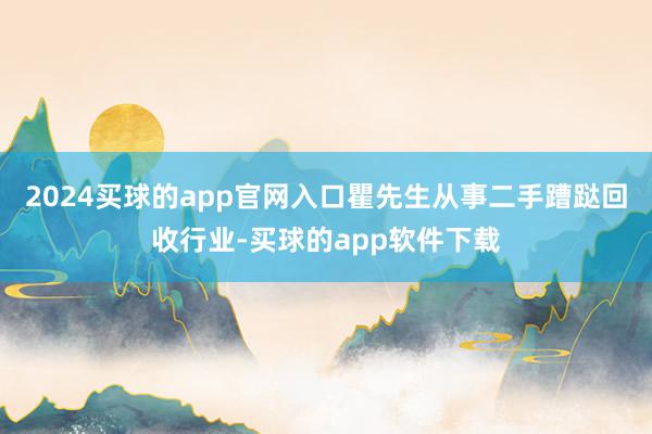 2024买球的app官网入口瞿先生从事二手蹧跶回收行业-买球的app软件下载