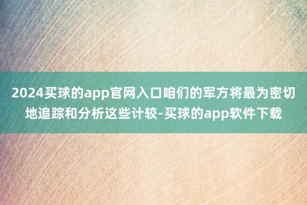 2024买球的app官网入口咱们的军方将最为密切地追踪和分析这些计较-买球的app软件下载
