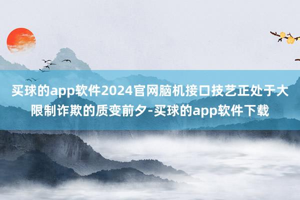 买球的app软件2024官网脑机接口技艺正处于大限制诈欺的质变前夕-买球的app软件下载