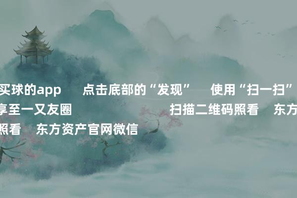 买球的app      点击底部的“发现”     使用“扫一扫”     即可将网页共享至一又友圈                            扫描二维码照看    东方资产官网微信                                                                        沪股通             深股通