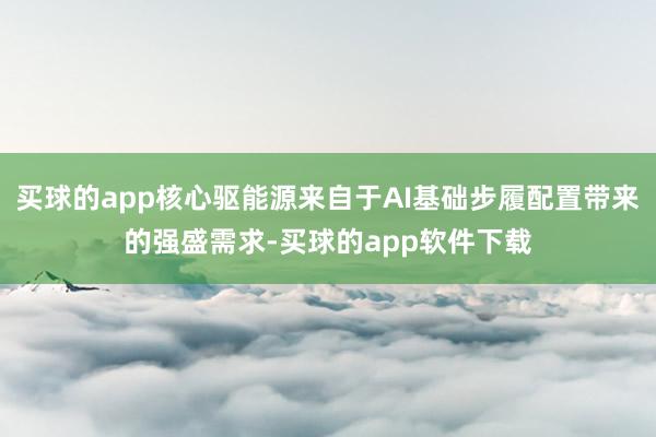 买球的app核心驱能源来自于AI基础步履配置带来的强盛需求-买球的app软件下载