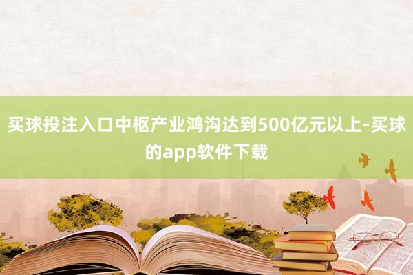 买球投注入口中枢产业鸿沟达到500亿元以上-买球的app软件下载