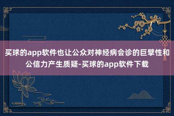 买球的app软件也让公众对神经病会诊的巨擘性和公信力产生质疑-买球的app软件下载