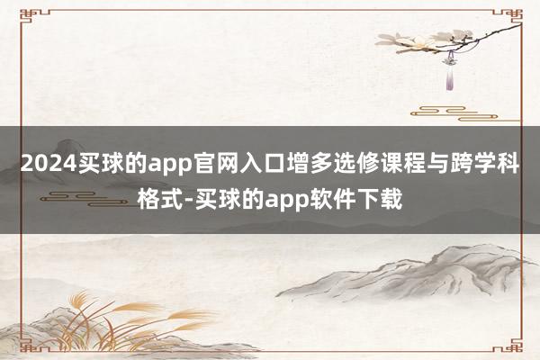 2024买球的app官网入口增多选修课程与跨学科格式-买球的app软件下载