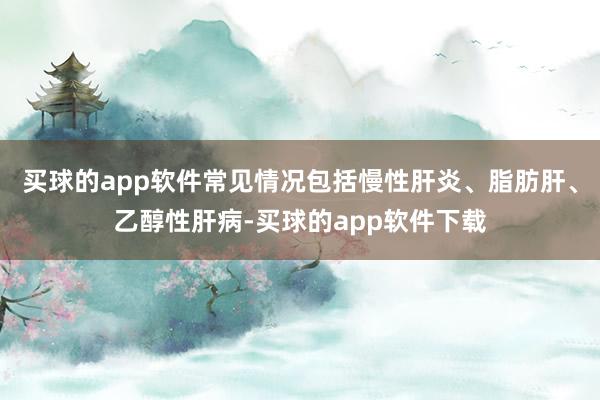 买球的app软件常见情况包括慢性肝炎、脂肪肝、乙醇性肝病-买球的app软件下载
