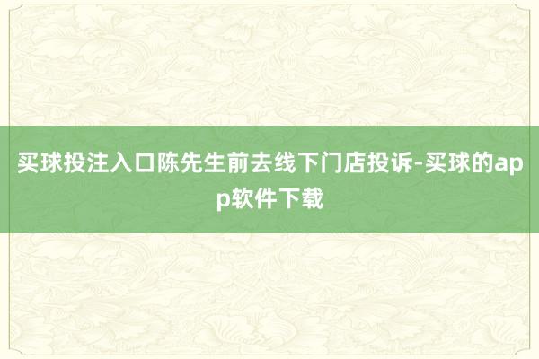 买球投注入口陈先生前去线下门店投诉-买球的app软件下载