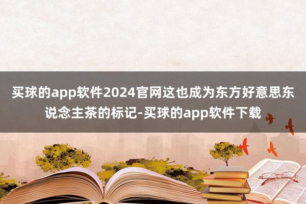 买球的app软件2024官网这也成为东方好意思东说念主茶的标记-买球的app软件下载