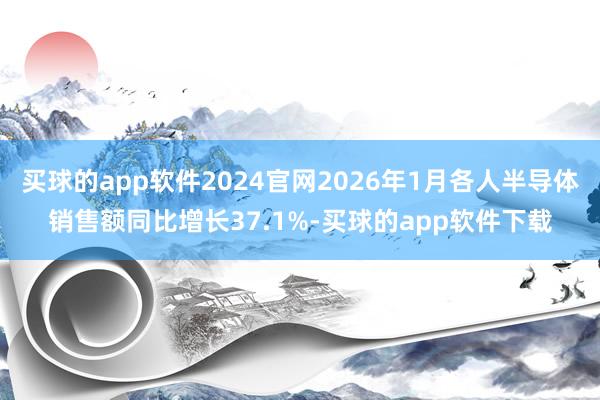 买球的app软件2024官网2026年1月各人半导体销售额同比增长37.1%-买球的app软件下载
