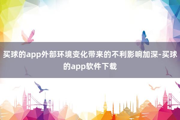 买球的app外部环境变化带来的不利影响加深-买球的app软件下载