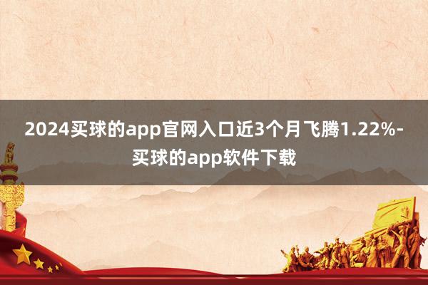 2024买球的app官网入口近3个月飞腾1.22%-买球的app软件下载
