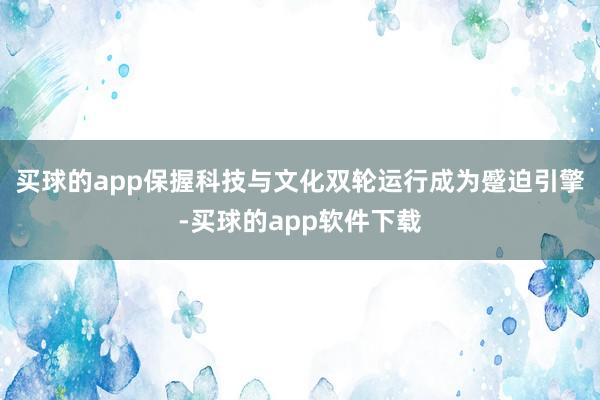 买球的app保握科技与文化双轮运行成为蹙迫引擎-买球的app软件下载