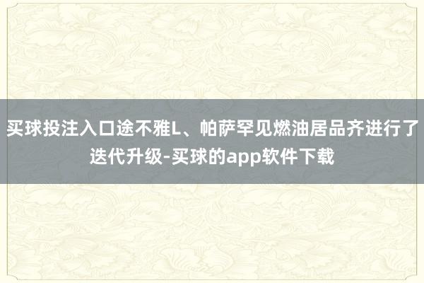 买球投注入口途不雅L、帕萨罕见燃油居品齐进行了迭代升级-买球的app软件下载