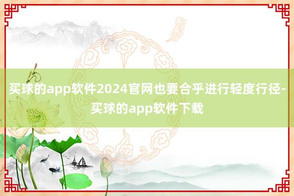 买球的app软件2024官网也要合乎进行轻度行径-买球的app软件下载